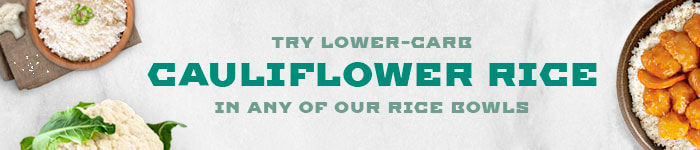 Try lower-carb Cauliflower Rice in any of our rice bowls!